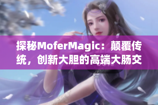 探秘MoferMagic：顛覆傳統(tǒng)，創(chuàng)新大膽的高端大腸交技術(shù)