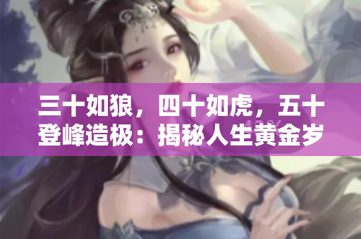 三十如狼，四十如虎，五十登峰造極：揭秘人生黃金歲月的奧秘