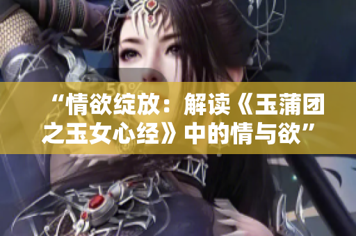 “情欲綻放：解讀《玉蒲團(tuán)之玉女心經(jīng)》中的情與欲”
