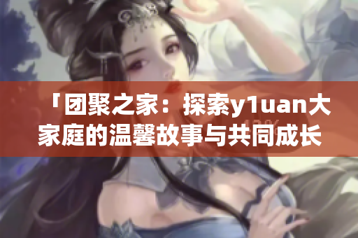 「團(tuán)聚之家：探索y1uan大家庭的溫馨故事與共同成長」