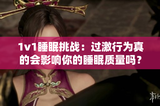 1v1睡眠挑戰(zhàn)：過(guò)激行為真的會(huì)影響你的睡眠質(zhì)量嗎？