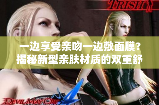 一邊享受親吻一邊敷面膜？揭秘新型親膚材質(zhì)的雙重舒適體驗(yàn)！