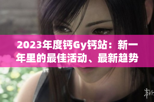 2023年度鈣Gy鈣站：新一年里的最佳活動、最新趨勢與獨(dú)家見解