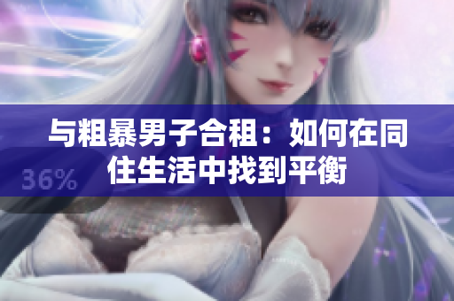 與粗暴男子合租：如何在同住生活中找到平衡