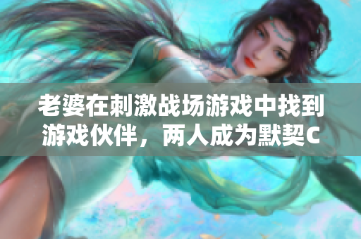 老婆在刺激戰(zhàn)場游戲中找到游戲伙伴，兩人成為默契CP，戰(zhàn)隊(duì)合作無間