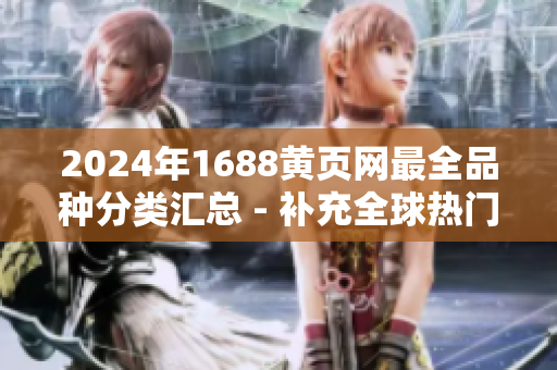2024年1688黃頁(yè)網(wǎng)最全品種分類匯總 - 補(bǔ)充全球熱門商品信息