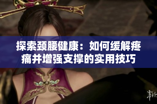 探索頸腰健康：如何緩解疼痛并增強(qiáng)支撐的實(shí)用技巧