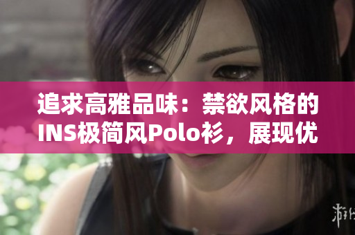 追求高雅品味：禁欲風(fēng)格的INS極簡(jiǎn)風(fēng)Polo衫，展現(xiàn)優(yōu)雅高級(jí)感