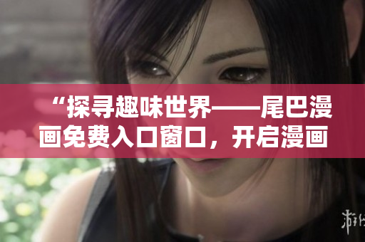 “探尋趣味世界——尾巴漫畫免費(fèi)入口窗口，開啟漫畫之旅！”