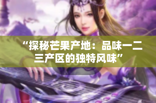 “探秘芒果產(chǎn)地：品味一二三產(chǎn)區(qū)的獨特風味”