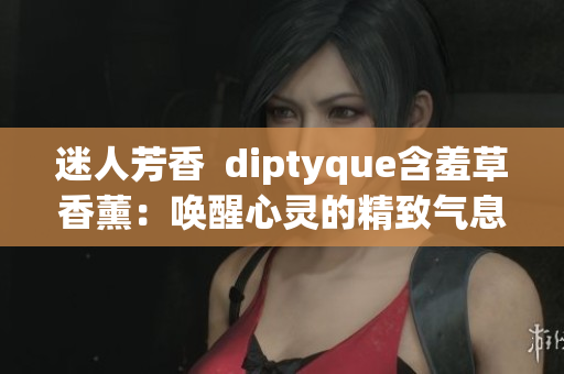 迷人芳香 diptyque含羞草香薰:喚醒心靈的精致氣息 迷人芳香 diptyque含羞草香薰:喚醒心靈的精致氣息