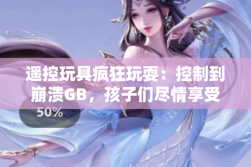 遙控玩具瘋狂玩耍：控制到崩潰GB，孩子們盡情享受童年樂趣