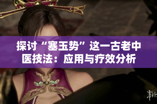 探討“塞玉勢(shì)”這一古老中醫(yī)技法：應(yīng)用與療效分析