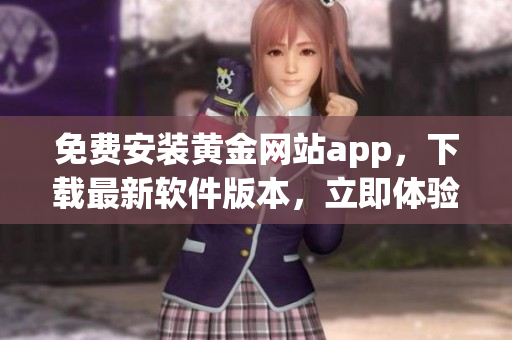 免費安裝黃金網(wǎng)站app，下載最新軟件版本，立即體驗黃金投資樂趣