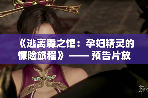 《逃離森之館：孕婦精靈的驚險(xiǎn)旅程》 —— 預(yù)告片放出