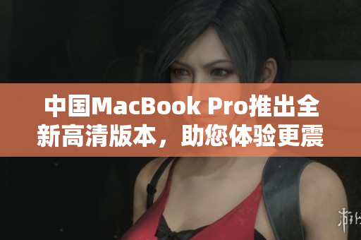 中國MacBook Pro推出全新高清版本，助您體驗更震撼畫面