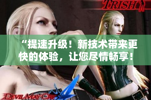 “提速升級！新技術(shù)帶來更快的體驗，讓您盡情暢享！”