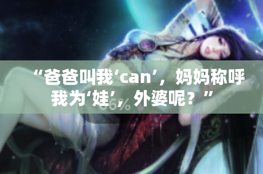 “爸爸叫我‘can’，媽媽稱呼我為‘娃’，外婆呢？”