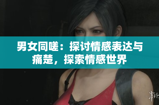 男女同嗟：探討情感表達與痛楚，探索情感世界