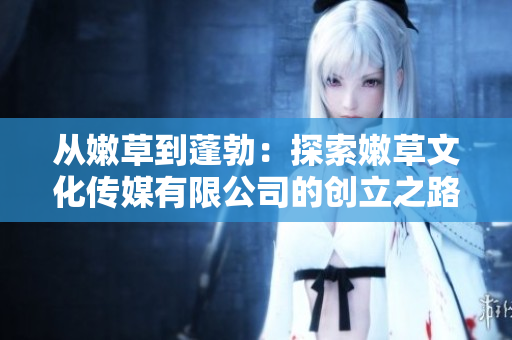 從嫩草到蓬勃:探索嫩草文化傳媒有限公司的創(chuàng)立之路 從嫩草到蓬勃:探索嫩草文化傳媒有限公司的創(chuàng)立之路
