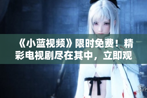 《小藍(lán)視頻》限時免費!精彩電視劇盡在其中,立即觀看熱播??! 《小藍(lán)視頻》限時免費!精彩電視劇盡在其中,立即觀看熱播劇!