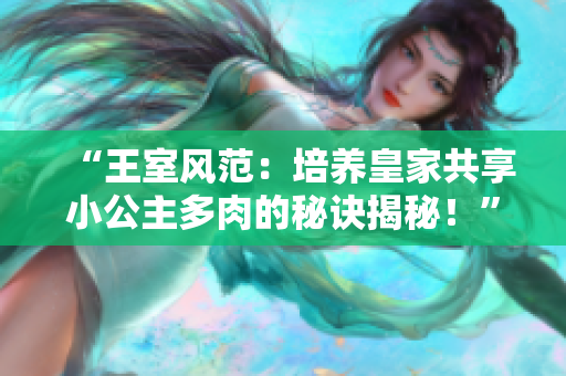 “王室風(fēng)范：培養(yǎng)皇家共享小公主多肉的秘訣揭秘！”