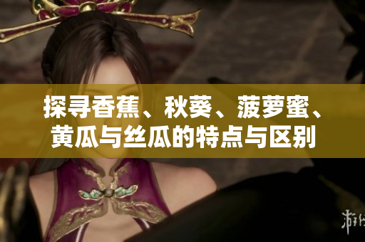 探尋香蕉、秋葵、菠蘿蜜、黃瓜與絲瓜的特點與區(qū)別