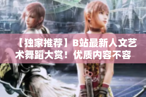 【獨(dú)家推薦】B站最新人文藝術(shù)舞蹈大賞！優(yōu)質(zhì)內(nèi)容不容錯(cuò)過