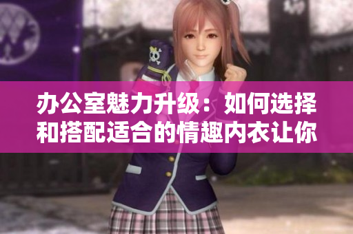 辦公室魅力升級：如何選擇和搭配適合的情趣內(nèi)衣讓你在工作中自信散發(fā)女性魅力