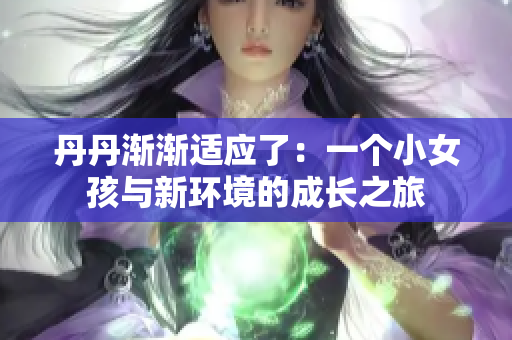 丹丹漸漸適應(yīng)了：一個小女孩與新環(huán)境的成長之旅