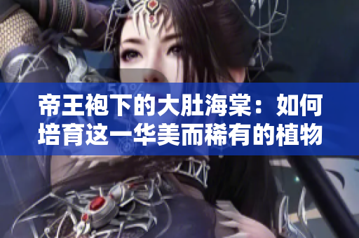 帝王袍下的大肚海棠:如何培育這一華美而稀有的植物 帝王袍下的大肚海棠:如何培育這一華美而稀有的植物