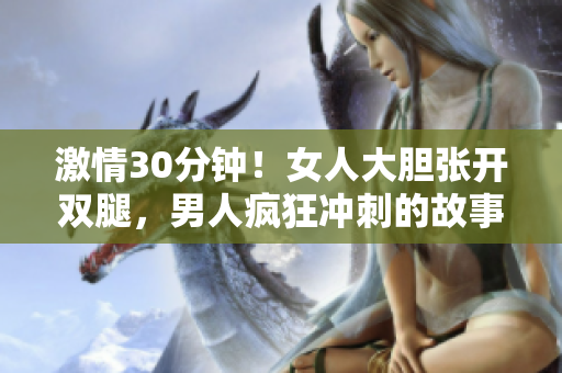 激情30分鐘！女人大膽張開雙腿，男人瘋狂沖刺的故事