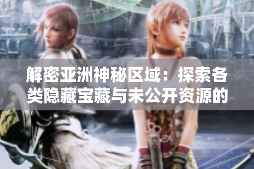 解密亞洲神秘區(qū)域：探索各類隱藏寶藏與未公開資源的背后玄機