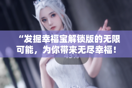 “發(fā)掘幸福寶解鎖版的無限可能，為你帶來無盡幸福！”