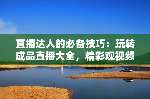 直播達人的必備技巧：玩轉(zhuǎn)成品直播大全，精彩觀視頻方法揭秘