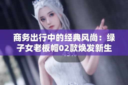商務(wù)出行中的經(jīng)典風(fēng)尚：綠子女老板帽02款煥發(fā)新生