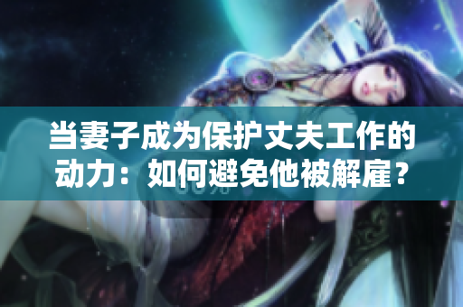 當妻子成為保護丈夫工作的動力：如何避免他被解雇？