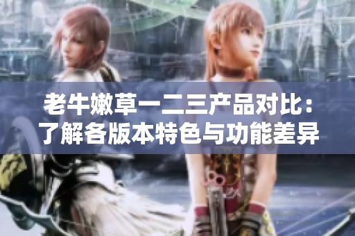 老牛嫩草一二三產(chǎn)品對比：了解各版本特色與功能差異
