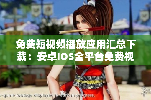 免費(fèi)短視頻播放應(yīng)用匯總下載：安卓IOS全平臺(tái)免費(fèi)視頻播放軟件匯集