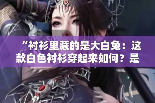 “襯衫里藏的是大白兔：這款白色襯衫穿起來(lái)如何？是否百搭時(shí)尚？”