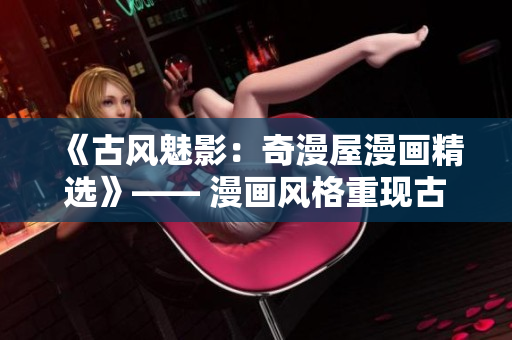 《古風魅影：奇漫屋漫畫精選》—— 漫畫風格重現(xiàn)古代氣息！