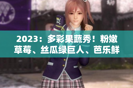 2023：多彩果蔬秀！粉嫩草莓、絲瓜綠巨人、芭樂鮮艷櫻桃、秋葵各顯風(fēng)采