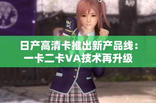 日產(chǎn)高清卡推出新產(chǎn)品線：一卡二卡VA技術(shù)再升級
