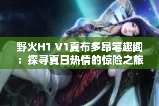 野火H1 V1夏布多昂筆趣閣：探尋夏日熱情的驚險之旅
