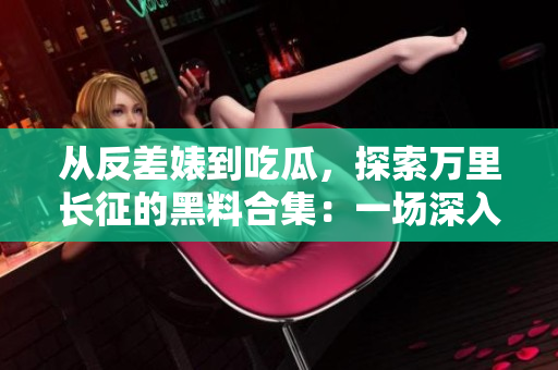 從反差婊到吃瓜，探索萬里長征的黑料合集：一場深入的揭秘之旅