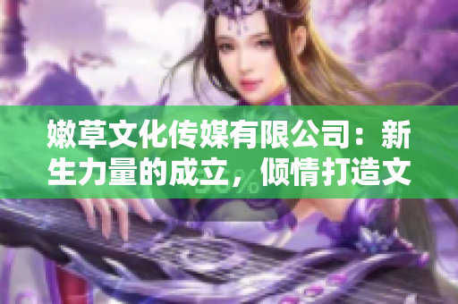 嫩草文化傳媒有限公司：新生力量的成立，傾情打造文化傳媒新格局
