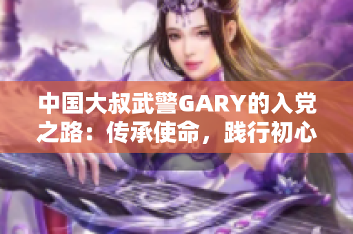 中國(guó)大叔武警GARY的入黨之路：傳承使命，踐行初心