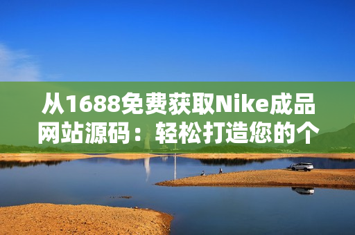 從1688免費(fèi)獲取Nike成品網(wǎng)站源碼：輕松打造您的個(gè)性化運(yùn)動(dòng)品牌網(wǎng)站