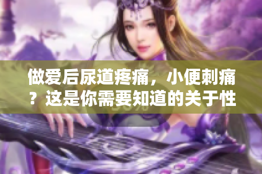 做愛后尿道疼痛，小便刺痛？這是你需要知道的關(guān)于性生活的警示信號(hào)