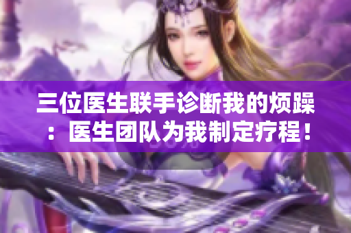 三位醫(yī)生聯(lián)手診斷我的煩躁：醫(yī)生團(tuán)隊(duì)為我制定療程！